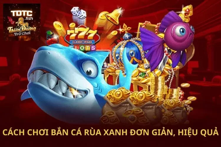 Cách chơi bắn cá rùa xanh đơn giản, hiệu quả