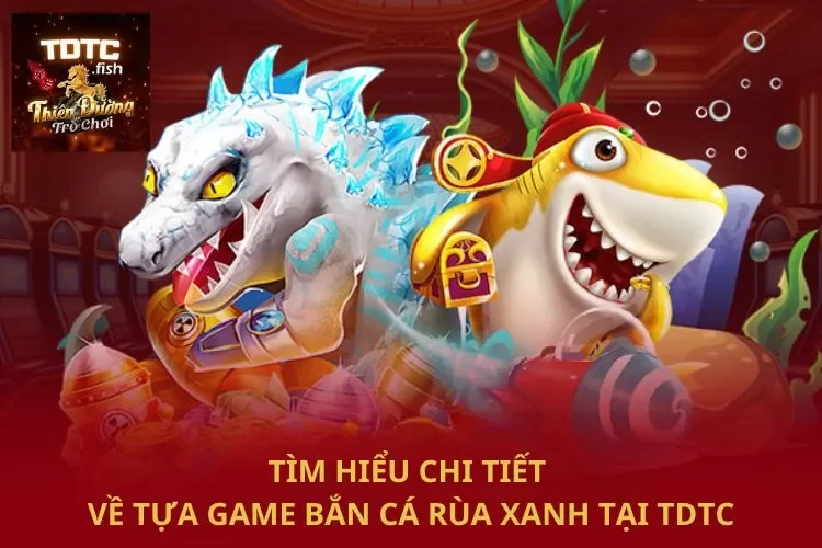 Bắn Cá Rùa Xanh – Trải Nghiệm Game Săn Cá Thú Vị Tại TDTC