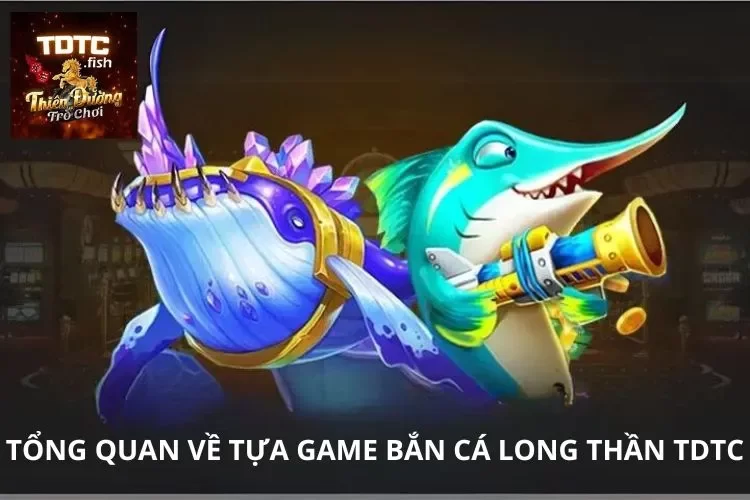 Tổng quan về tựa game bắn cá long thần TDTC