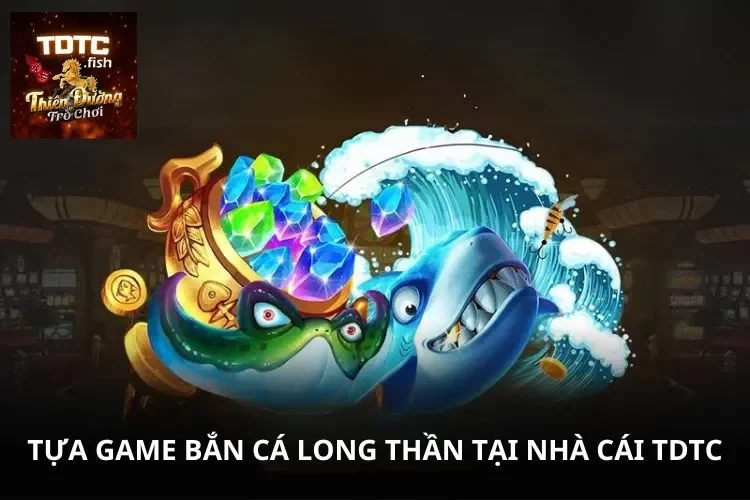 Bắn Cá Long Thần – Game Đổi Thưởng Mới Lạ Tại Sân Chơi TDTC